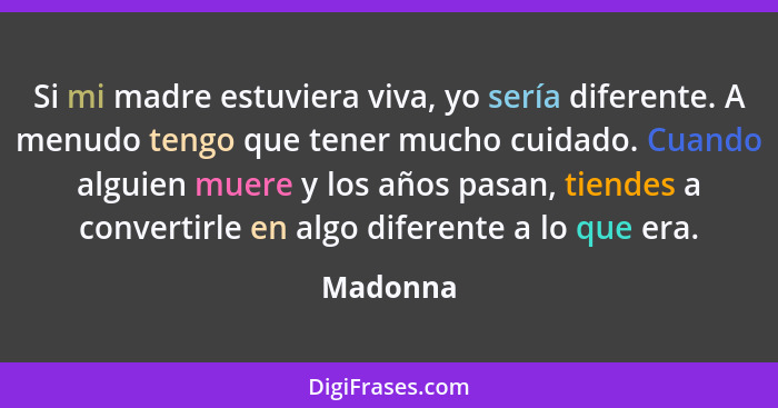 Si mi madre estuviera viva, yo sería diferente. A menudo tengo que tener mucho cuidado. Cuando alguien muere y los años pasan, tiendes a con... - Madonna