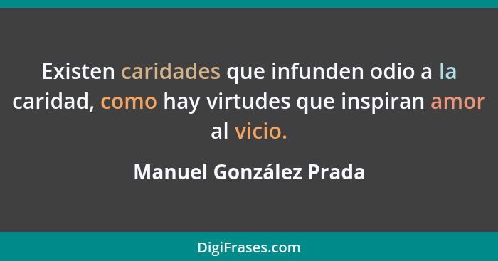 Existen caridades que infunden odio a la caridad, como hay virtudes que inspiran amor al vicio.... - Manuel González Prada
