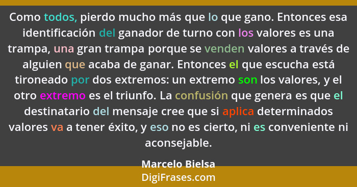 Como todos, pierdo mucho más que lo que gano. Entonces esa identificación del ganador de turno con los valores es una trampa, una gra... - Marcelo Bielsa