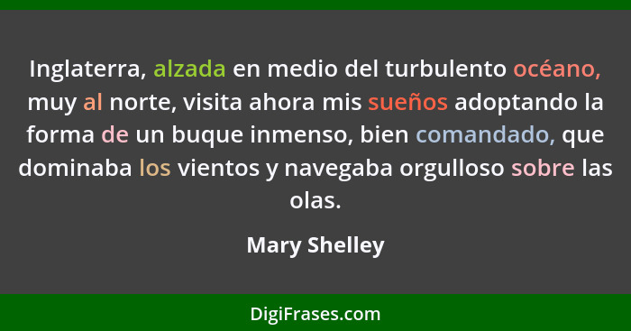 Inglaterra, alzada en medio del turbulento océano, muy al norte, visita ahora mis sueños adoptando la forma de un buque inmenso, bien c... - Mary Shelley