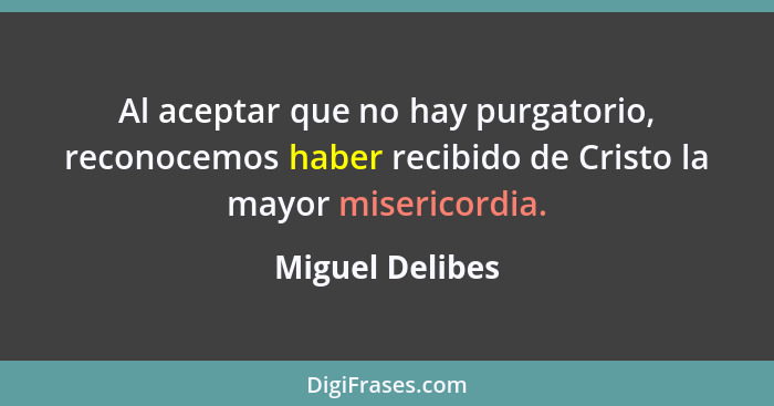 Al aceptar que no hay purgatorio, reconocemos haber recibido de Cristo la mayor misericordia.... - Miguel Delibes