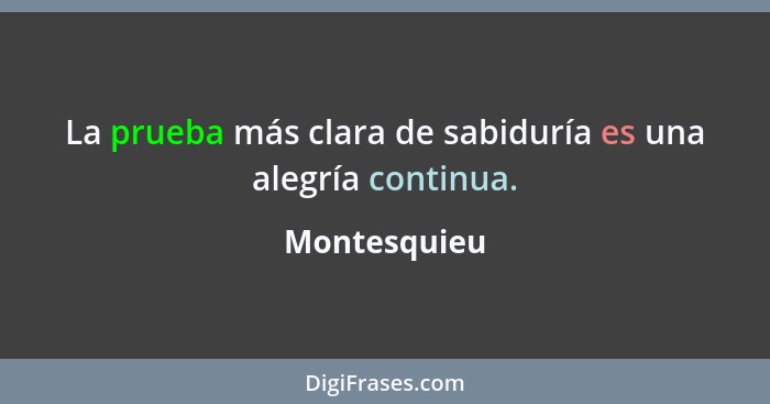 La prueba más clara de sabiduría es una alegría continua.... - Montesquieu