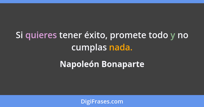 Si quieres tener éxito, promete todo y no cumplas nada.... - Napoleón Bonaparte