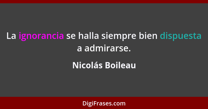 La ignorancia se halla siempre bien dispuesta a admirarse.... - Nicolás Boileau