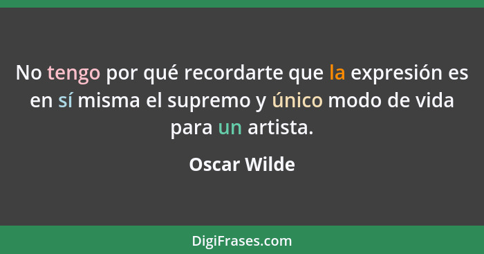 No tengo por qué recordarte que la expresión es en sí misma el supremo y único modo de vida para un artista.... - Oscar Wilde