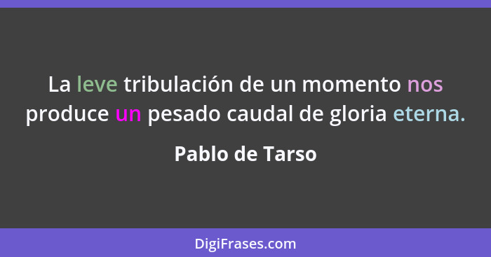 La leve tribulación de un momento nos produce un pesado caudal de gloria eterna.... - Pablo de Tarso