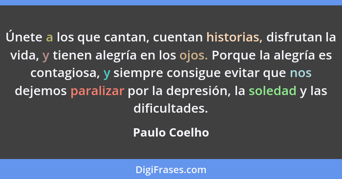 Únete a los que cantan, cuentan historias, disfrutan la vida, y tienen alegría en los ojos. Porque la alegría es contagiosa, y siempre... - Paulo Coelho