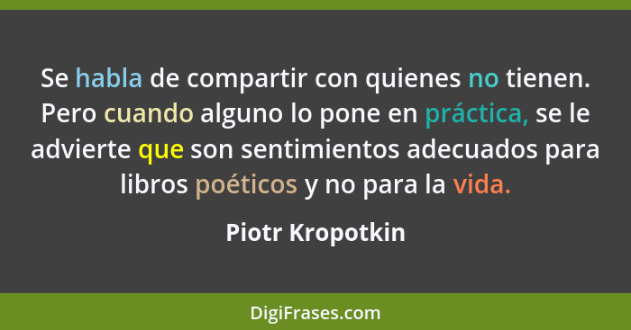 Se habla de compartir con quienes no tienen. Pero cuando alguno lo pone en práctica, se le advierte que son sentimientos adecuados p... - Piotr Kropotkin