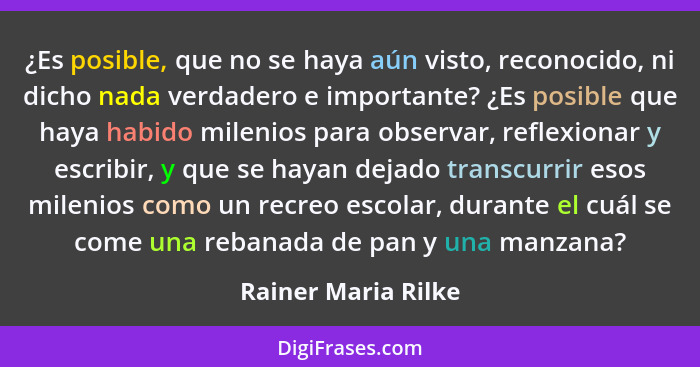 ¿Es posible, que no se haya aún visto, reconocido, ni dicho nada verdadero e importante? ¿Es posible que haya habido milenios par... - Rainer Maria Rilke