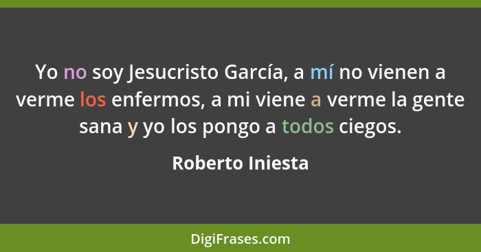 Yo no soy Jesucristo García, a mí no vienen a verme los enfermos, a mi viene a verme la gente sana y yo los pongo a todos ciegos.... - Roberto Iniesta