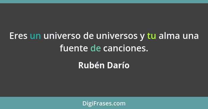 Eres un universo de universos y tu alma una fuente de canciones.... - Rubén Darío