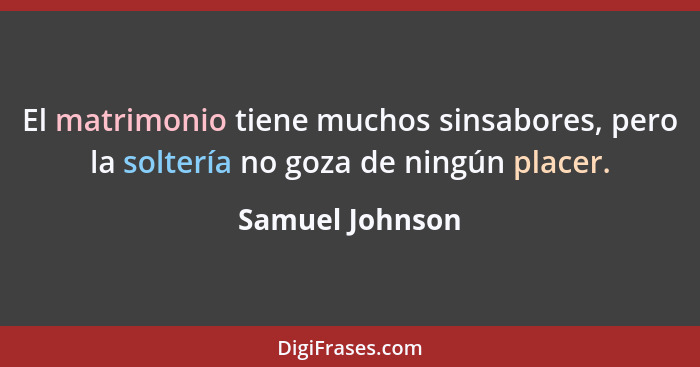 El matrimonio tiene muchos sinsabores, pero la soltería no goza de ningún placer.... - Samuel Johnson