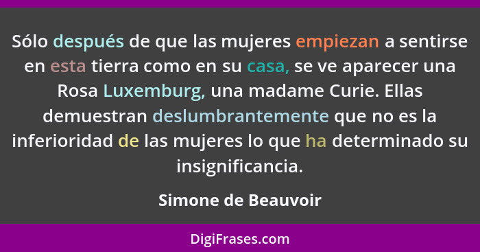 Sólo después de que las mujeres empiezan a sentirse en esta tierra como en su casa, se ve aparecer una Rosa Luxemburg, una madame... - Simone de Beauvoir