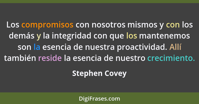 Los compromisos con nosotros mismos y con los demás y la integridad con que los mantenemos son la esencia de nuestra proactividad. All... - Stephen Covey