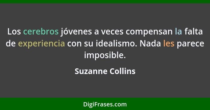 Los cerebros jóvenes a veces compensan la falta de experiencia con su idealismo. Nada les parece imposible.... - Suzanne Collins