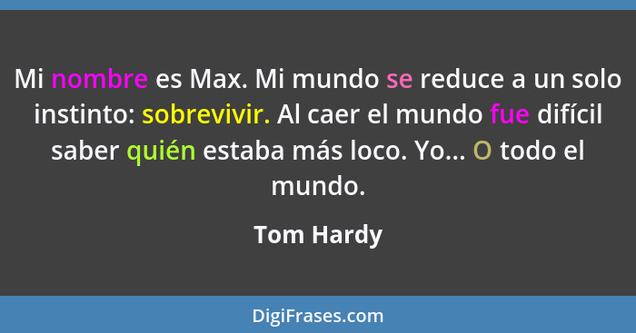 Mi nombre es Max. Mi mundo se reduce a un solo instinto: sobrevivir. Al caer el mundo fue difícil saber quién estaba más loco. Yo... O tod... - Tom Hardy