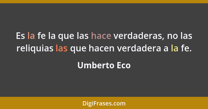 Es la fe la que las hace verdaderas, no las reliquias las que hacen verdadera a la fe.... - Umberto Eco