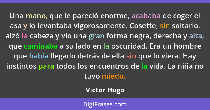 Una mano, que le pareció enorme, acababa de coger el asa y lo levantaba vigorosamente. Cosette, sin soltarlo, alzó la cabeza y vio una g... - Victor Hugo