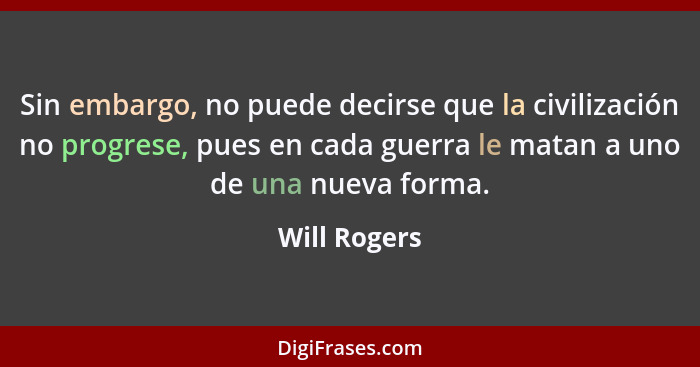 Sin embargo, no puede decirse que la civilización no progrese, pues en cada guerra le matan a uno de una nueva forma.... - Will Rogers