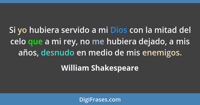 Si yo hubiera servido a mi Dios con la mitad del celo que a mi rey, no me hubiera dejado, a mis años, desnudo en medio de mis en... - William Shakespeare