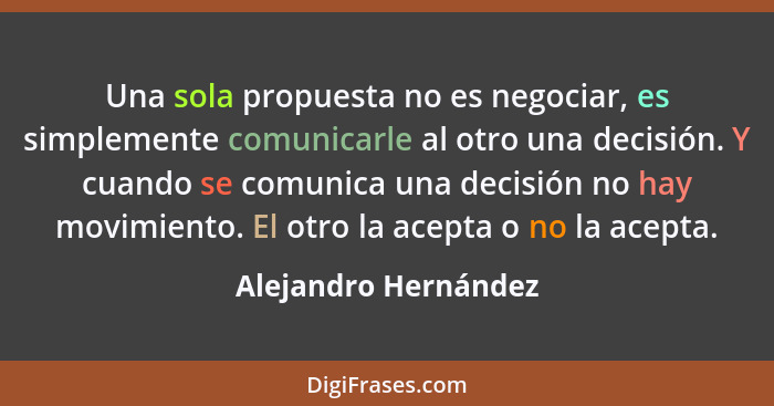 Una sola propuesta no es negociar, es simplemente comunicarle al otro una decisión. Y cuando se comunica una decisión no hay mov... - Alejandro Hernández