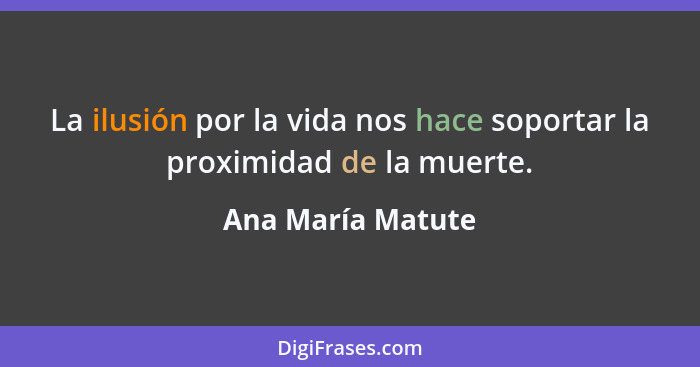 La ilusión por la vida nos hace soportar la proximidad de la muerte.... - Ana María Matute