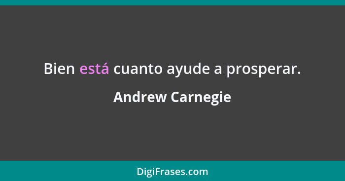 Bien está cuanto ayude a prosperar.... - Andrew Carnegie