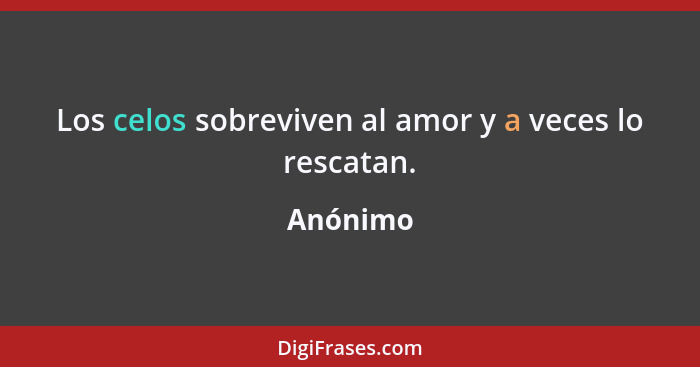 Los celos sobreviven al amor y a veces lo rescatan.... - Anónimo