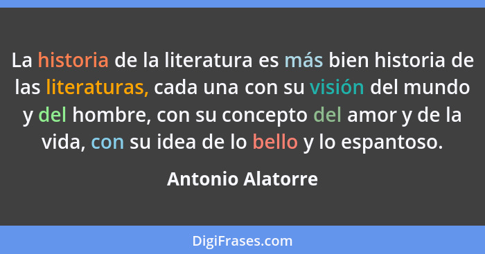 La historia de la literatura es más bien historia de las literaturas, cada una con su visión del mundo y del hombre, con su concept... - Antonio Alatorre