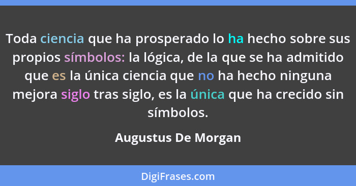 Toda ciencia que ha prosperado lo ha hecho sobre sus propios símbolos: la lógica, de la que se ha admitido que es la única cienci... - Augustus De Morgan