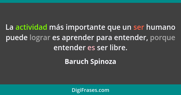 La actividad más importante que un ser humano puede lograr es aprender para entender, porque entender es ser libre.... - Baruch Spinoza