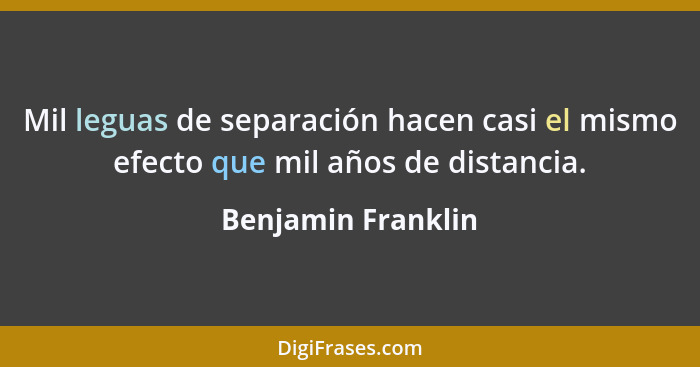 Mil leguas de separación hacen casi el mismo efecto que mil años de distancia.... - Benjamin Franklin