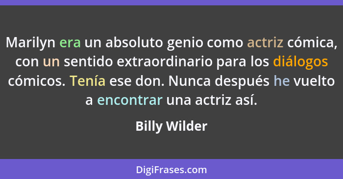 Marilyn era un absoluto genio como actriz cómica, con un sentido extraordinario para los diálogos cómicos. Tenía ese don. Nunca después... - Billy Wilder