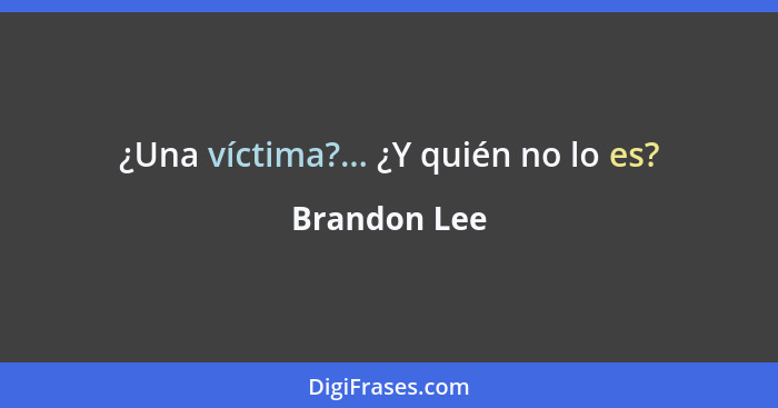 ¿Una víctima?... ¿Y quién no lo es?... - Brandon Lee