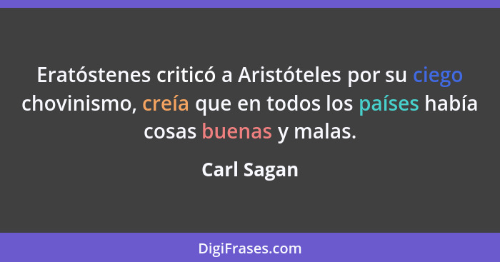 Eratóstenes criticó a Aristóteles por su ciego chovinismo, creía que en todos los países había cosas buenas y malas.... - Carl Sagan