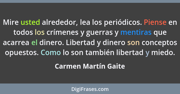 Mire usted alrededor, lea los periódicos. Piense en todos los crímenes y guerras y mentiras que acarrea el dinero. Libertad y di... - Carmen Martín Gaite