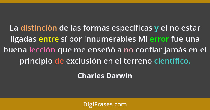 La distinción de las formas específicas y el no estar ligadas entre sí por innumerables Mi error fue una buena lección que me enseñó... - Charles Darwin