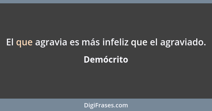 El que agravia es más infeliz que el agraviado.... - Demócrito