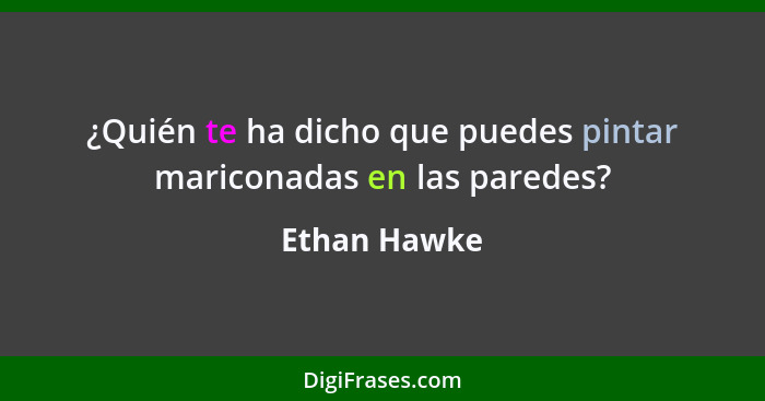 ¿Quién te ha dicho que puedes pintar mariconadas en las paredes?... - Ethan Hawke