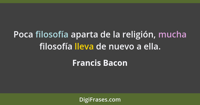 Poca filosofía aparta de la religión, mucha filosofía lleva de nuevo a ella.... - Francis Bacon