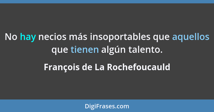 No hay necios más insoportables que aquellos que tienen algún talento.... - François de La Rochefoucauld