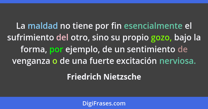 La maldad no tiene por fin esencialmente el sufrimiento del otro, sino su propio gozo, bajo la forma, por ejemplo, de un sentimi... - Friedrich Nietzsche