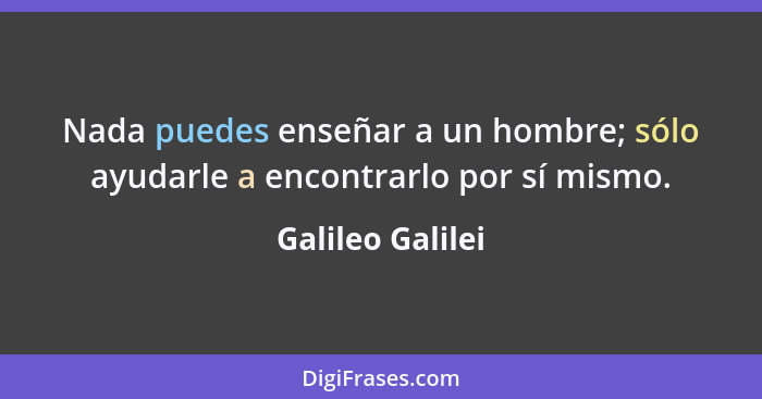 Nada puedes enseñar a un hombre; sólo ayudarle a encontrarlo por sí mismo.... - Galileo Galilei