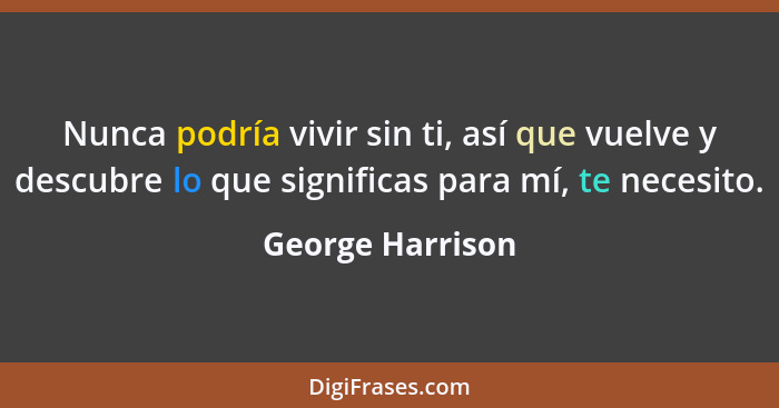 Nunca podría vivir sin ti, así que vuelve y descubre lo que significas para mí, te necesito.... - George Harrison