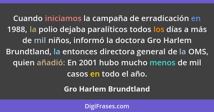 Cuando iniciamos la campaña de erradicación en 1988, la polio dejaba paralíticos todos los días a más de mil niños, informó la... - Gro Harlem Brundtland