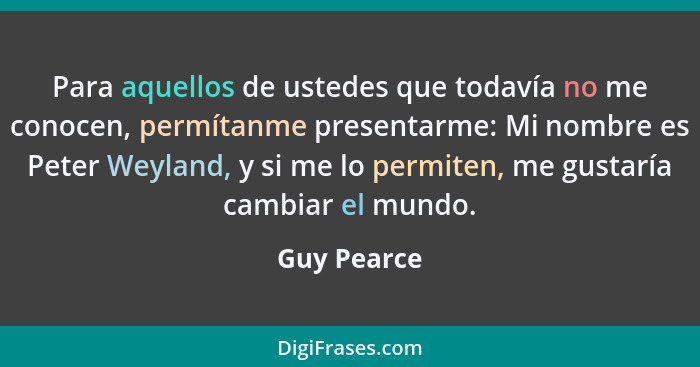 Para aquellos de ustedes que todavía no me conocen, permítanme presentarme: Mi nombre es Peter Weyland, y si me lo permiten, me gustaría... - Guy Pearce