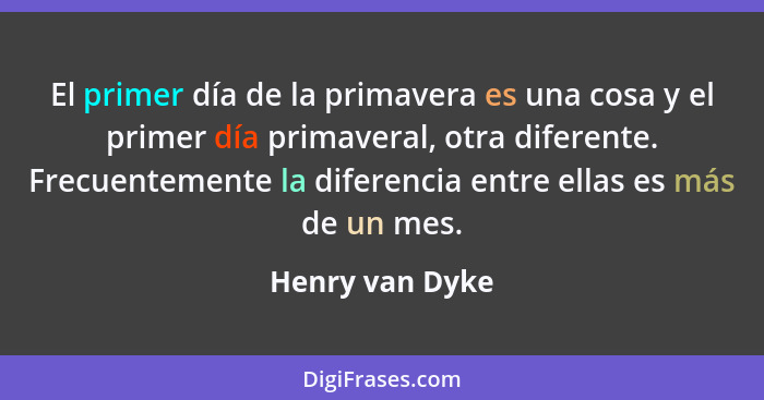 El primer día de la primavera es una cosa y el primer día primaveral, otra diferente. Frecuentemente la diferencia entre ellas es más... - Henry van Dyke