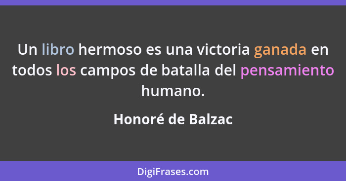 Un libro hermoso es una victoria ganada en todos los campos de batalla del pensamiento humano.... - Honoré de Balzac