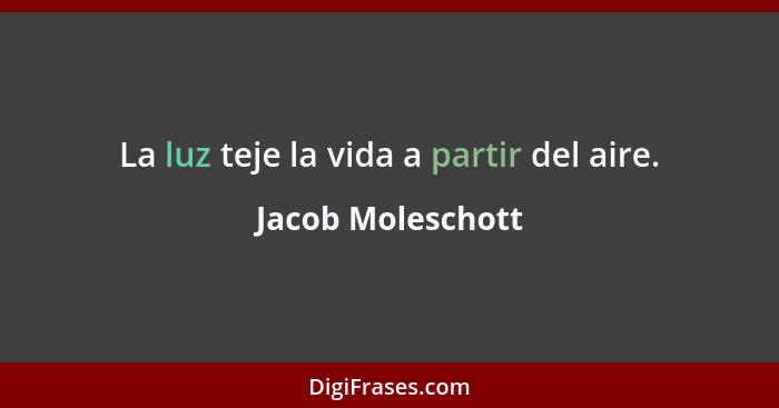 La luz teje la vida a partir del aire.... - Jacob Moleschott