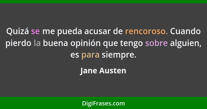 Quizá se me pueda acusar de rencoroso. Cuando pierdo la buena opinión que tengo sobre alguien, es para siempre.... - Jane Austen